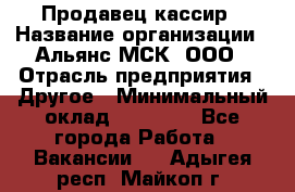 Продавец-кассир › Название организации ­ Альянс-МСК, ООО › Отрасль предприятия ­ Другое › Минимальный оклад ­ 25 000 - Все города Работа » Вакансии   . Адыгея респ.,Майкоп г.